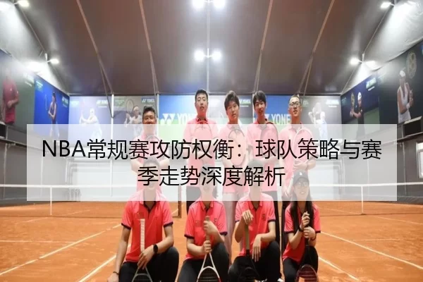 NBA常规赛攻防权衡：球队策略与赛季走势深度解析